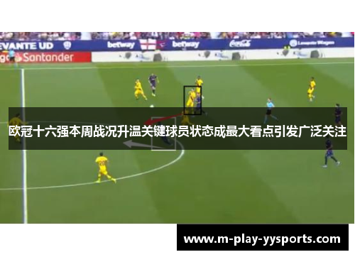 欧冠十六强本周战况升温关键球员状态成最大看点引发广泛关注