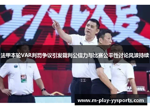 法甲本轮VAR判罚争议引发裁判公信力与比赛公平性讨论风波持续