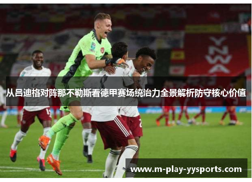 从吕迪格对阵那不勒斯看德甲赛场统治力全景解析防守核心价值