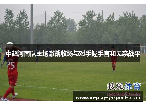 中超河南队主场激战收场与对手握手言和无奈战平 中超河南队主场激战收场与对手握手言和无奈战平