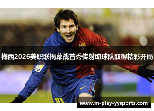 梅西2026美职联揭幕战首秀传射助球队取得精彩开局