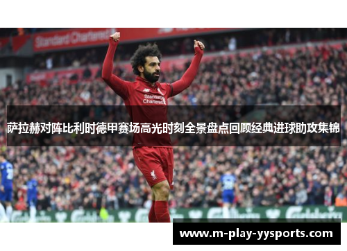萨拉赫对阵比利时德甲赛场高光时刻全景盘点回顾经典进球助攻集锦 萨拉赫对阵比利时德甲赛场高光时刻全景盘点回顾经典进球助攻集锦