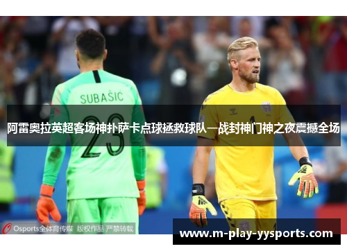 阿雷奥拉英超客场神扑萨卡点球拯救球队一战封神门神之夜震撼全场 阿雷奥拉英超客场神扑萨卡点球拯救球队一战封神门神之夜震撼全场