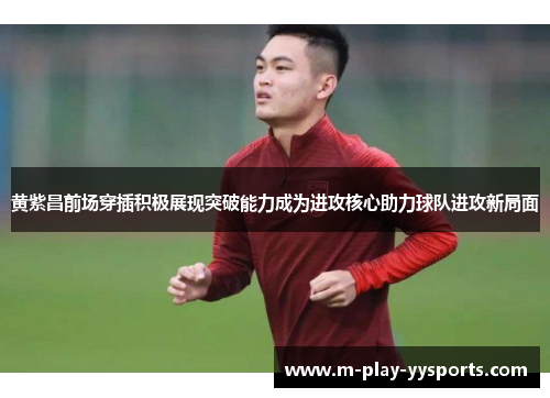 黄紫昌前场穿插积极展现突破能力成为进攻核心助力球队进攻新局面 黄紫昌前场穿插积极展现突破能力成为进攻核心助力球队进攻新局面
