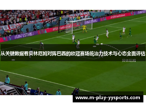从关键数据看贝林厄姆对阵巴西的欧冠赛场统治力技术与心态全面评估 从关键数据看贝林厄姆对阵巴西的欧冠赛场统治力技术与心态全面评估