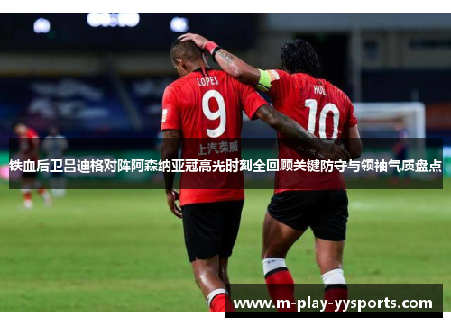 铁血后卫吕迪格对阵阿森纳亚冠高光时刻全回顾关键防守与领袖气质盘点