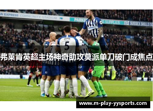 弗莱肯英超主场神奇助攻莫派单刀破门成焦点 弗莱肯英超主场神奇助攻莫派单刀破门成焦点