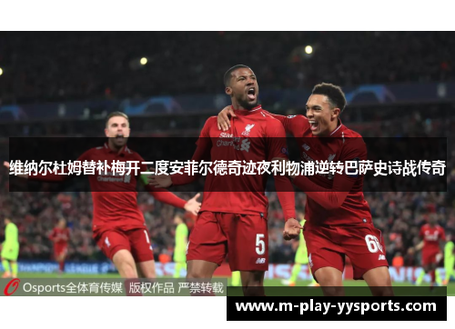 维纳尔杜姆替补梅开二度安菲尔德奇迹夜利物浦逆转巴萨史诗战传奇 维纳尔杜姆替补梅开二度安菲尔德奇迹夜利物浦逆转巴萨史诗战传奇