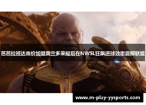 芭芭拉班达高价加盟奥兰多荣耀后在NWSL狂飙进球效率震撼联盟 芭芭拉班达高价加盟奥兰多荣耀后在NWSL狂飙进球效率震撼联盟
