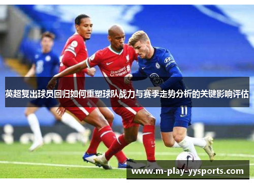 英超复出球员回归如何重塑球队战力与赛季走势分析的关键影响评估 英超复出球员回归如何重塑球队战力与赛季走势分析的关键影响评估